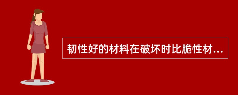 韧性好的材料在破坏时比脆性材料可产生更大的变形。