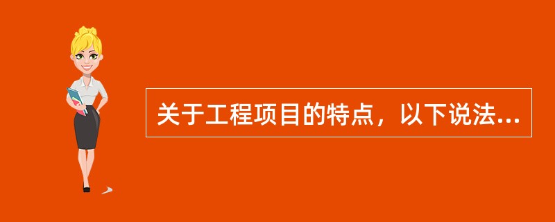 关于工程项目的特点，以下说法不正确的是（）。