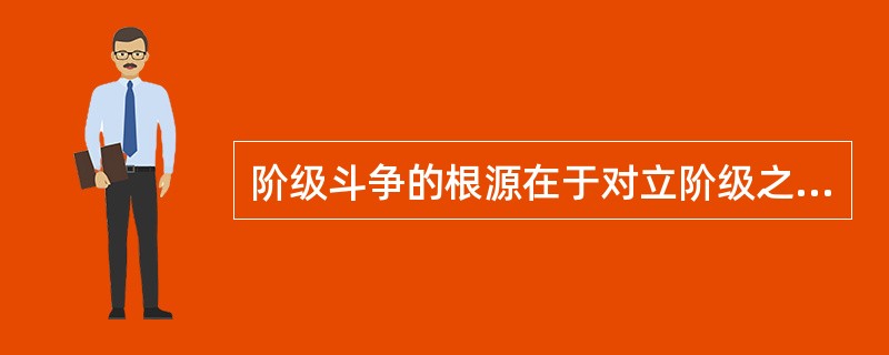 阶级斗争的根源在于对立阶级之间（）