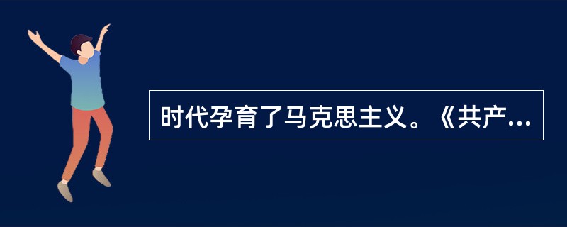 时代孕育了马克思主义。《共产党宣言》曾这样描写马克思主义产生时代的资本主义社会经