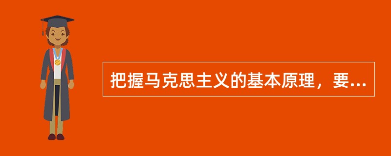 把握马克思主义的基本原理，要突出的三个方面是（）。