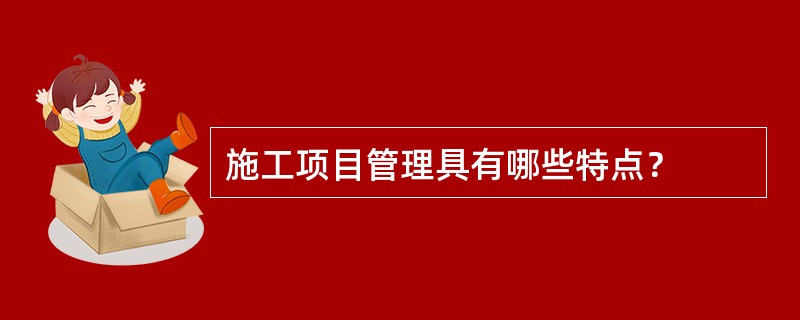 施工项目管理具有哪些特点？