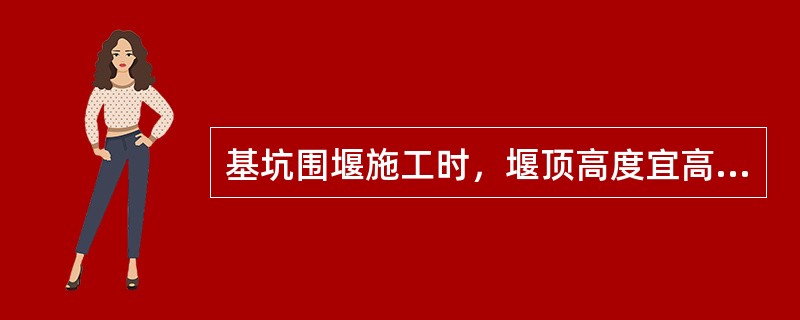 基坑围堰施工时，堰顶高度宜高出施工期间可能出现的最高水位（）cm。