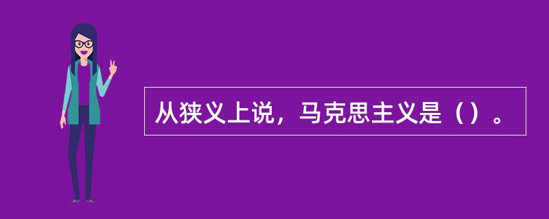 从狭义上说，马克思主义是（）。