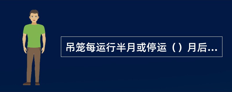 吊笼每运行半月或停运（）月后启用时必须对吊笼进行全面检查。