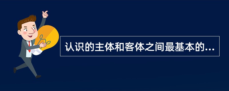 认识的主体和客体之间最基本的关系是（）