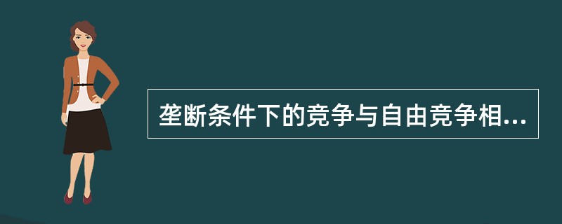 垄断条件下的竞争与自由竞争相比，具有以下特点（）。