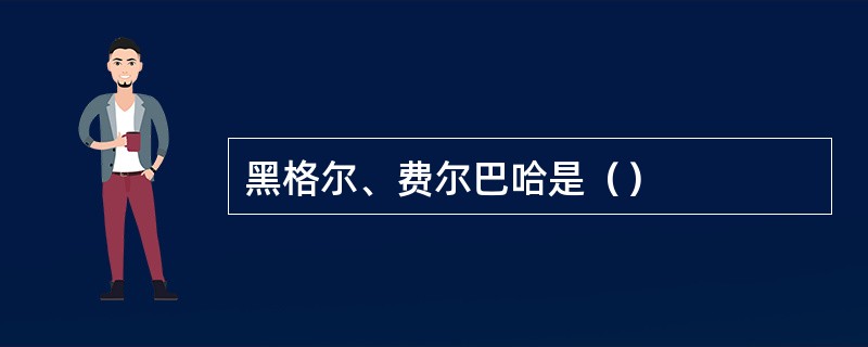 黑格尔、费尔巴哈是（）
