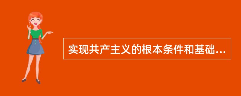 实现共产主义的根本条件和基础是（）