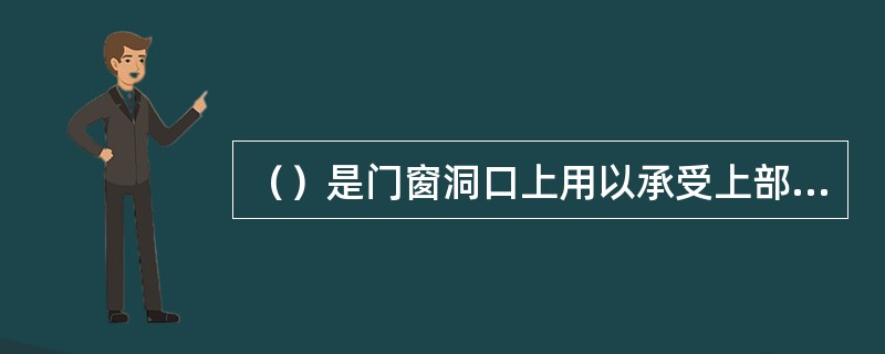 （）是门窗洞口上用以承受上部墙体和楼盖传来的荷载的常用构件。