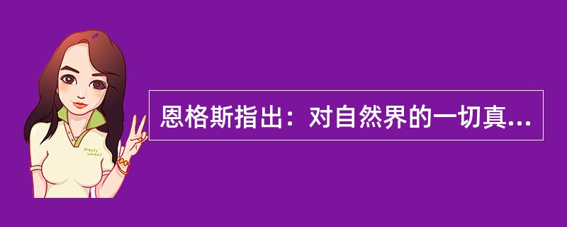 恩格斯指出：对自然界的一切真实的认识，都是对永恒的东西、对无限的东西的认识，因而