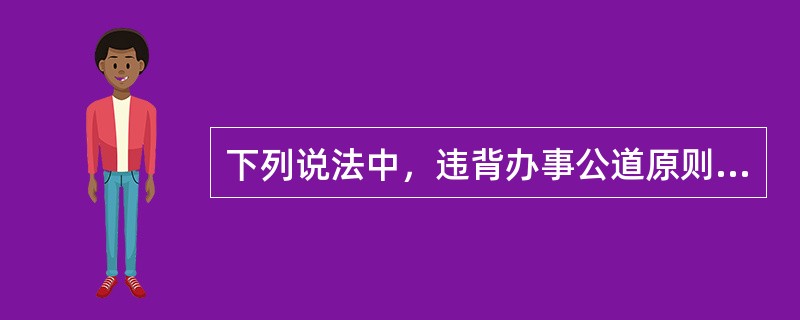 下列说法中，违背办事公道原则的选项是()。