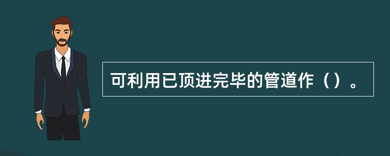 可利用已顶进完毕的管道作（）。