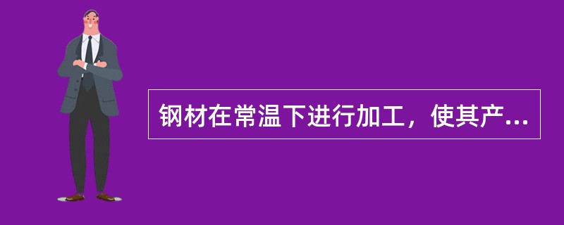 钢材在常温下进行加工，使其产生塑性变形，则钢材的（）。