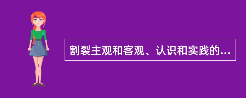 割裂主观和客观、认识和实践的具体的、历史的统一会导致（）。