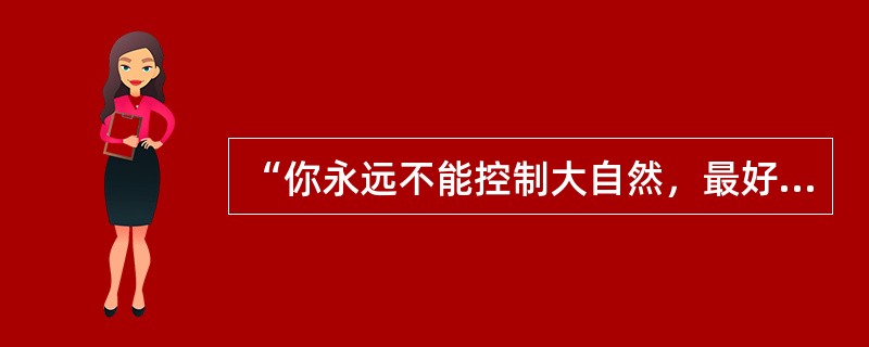 “你永远不能控制大自然，最好的办法就是去了解大自然如何工作，然后让它为我们所用。