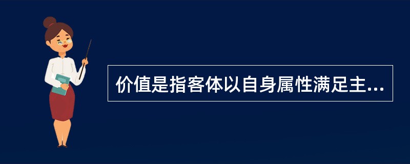 价值是指客体以自身属性满足主体需要的效益关系，因此，价值既有客观性又有主体性，价