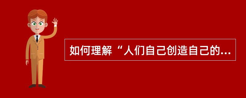 如何理解“人们自己创造自己的历史”？