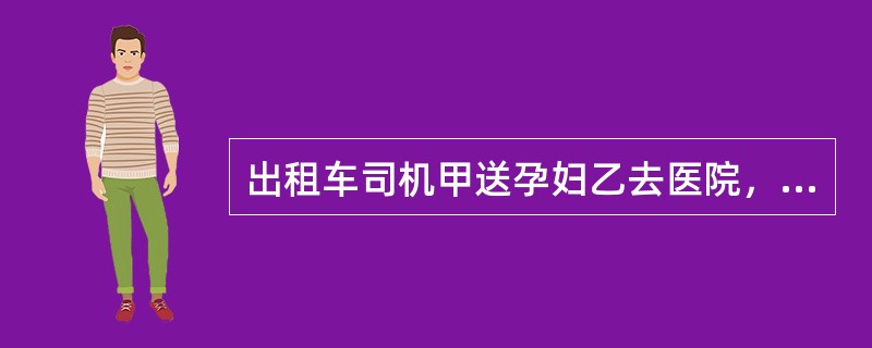 出租车司机甲送孕妇乙去医院，途中乙临产，情形危急。为争取时间，甲将车开至非机动车