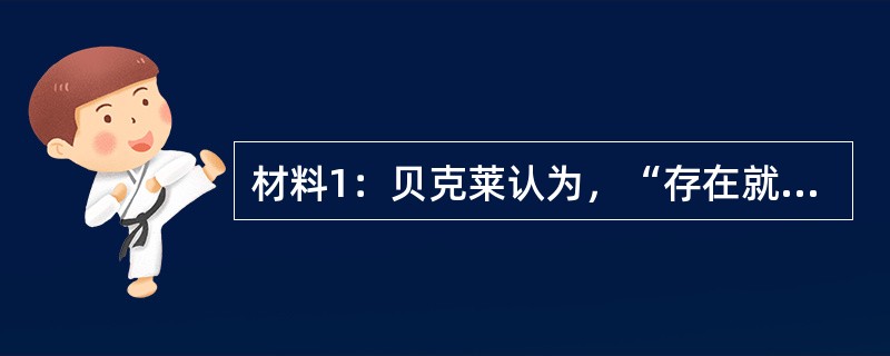 材料1：贝克莱认为，“存在就是被感知”，人的各种感觉构成了事物。黑格尔认为，整个