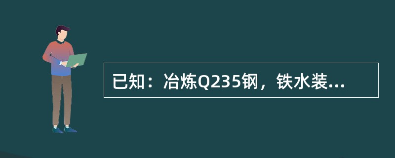 已知：冶炼Q235钢，铁水装入量为27t，铁水中Si含量为0.7%，石灰中有效C