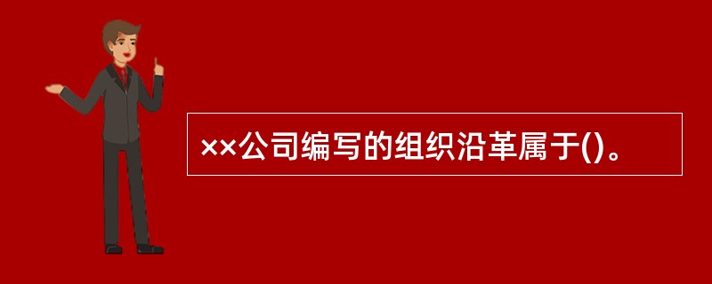 ××公司编写的组织沿革属于()。