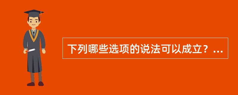 下列哪些选项的说法可以成立？（）