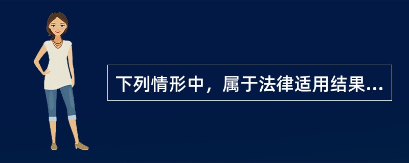 下列情形中，属于法律适用结果的是()