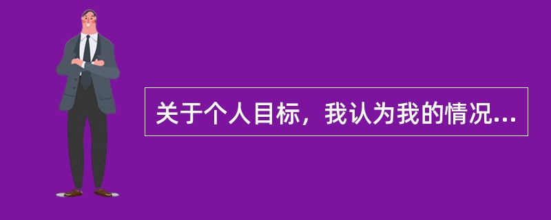 关于个人目标，我认为我的情况是（）。