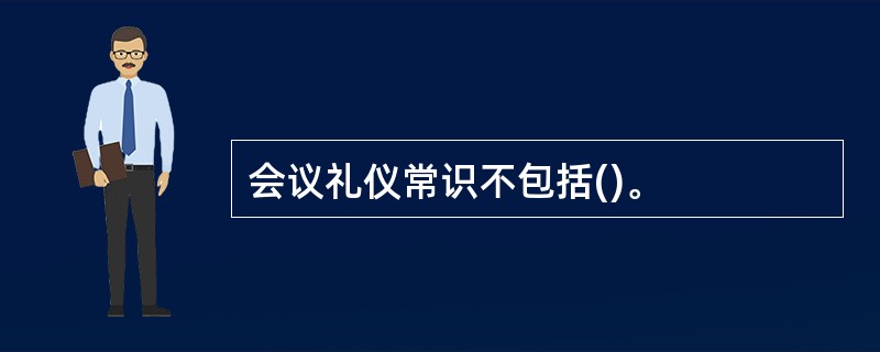 会议礼仪常识不包括()。