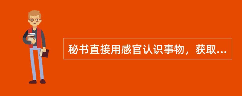 秘书直接用感官认识事物，获取信息的方法称为()。