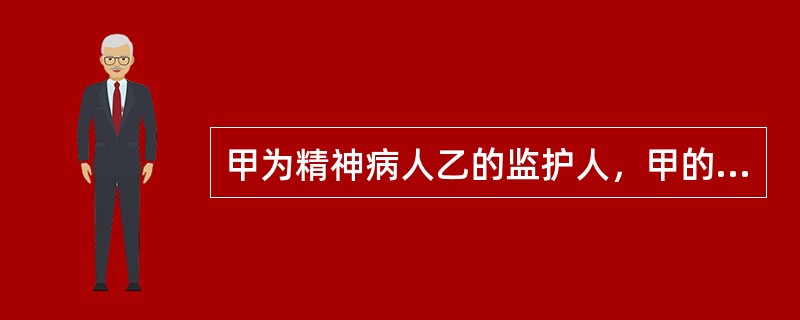 甲为精神病人乙的监护人，甲的下列行为中，属于依法履行职责的是（）