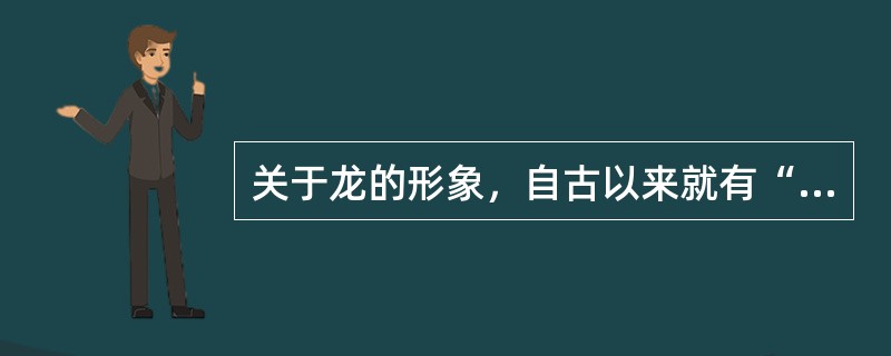 关于龙的形象，自古以来就有“角似鹿，头似驼，眼似兔，项似蛇，腹似蜃，鳞似鱼，爪似