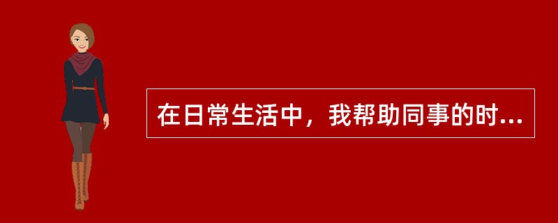 在日常生活中，我帮助同事的时候()。