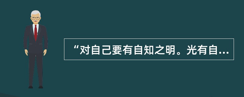 “对自己要有自知之明。光有自知之明还不够，还要勇于自我批评。自我批评的勇气来源于