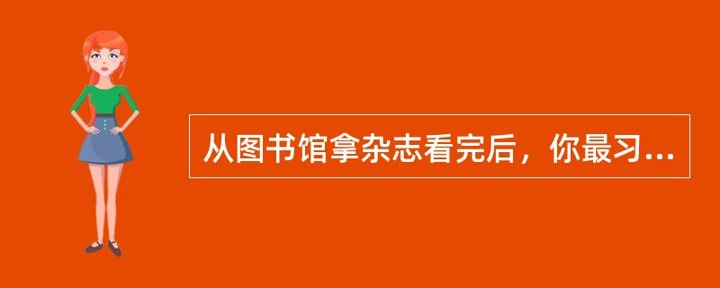 从图书馆拿杂志看完后，你最习惯的举动是()。