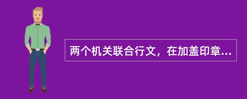 两个机关联合行文，在加盖印章时，应该()。