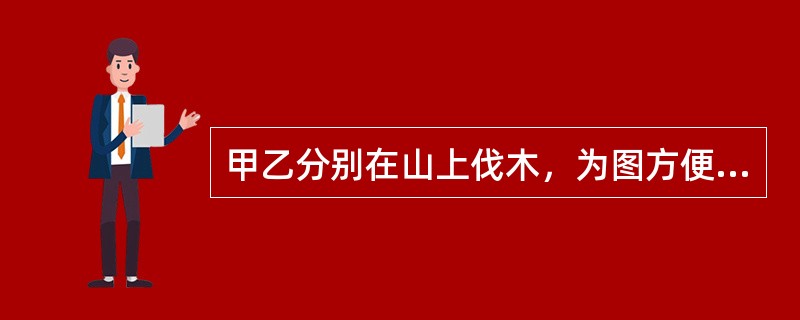 甲乙分别在山上伐木，为图方便，各自将伐下的原木从山上滚下，不料其中一根木头砸伤了