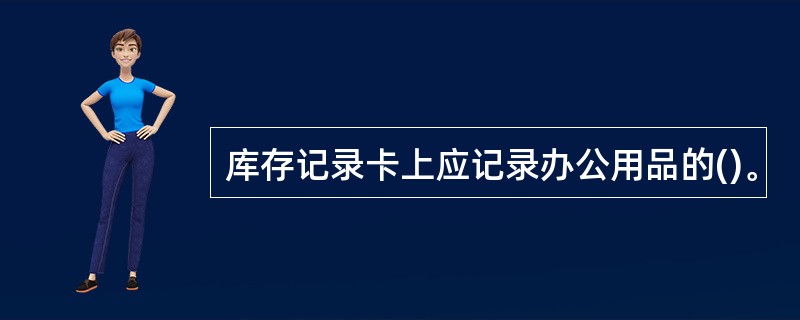 库存记录卡上应记录办公用品的()。