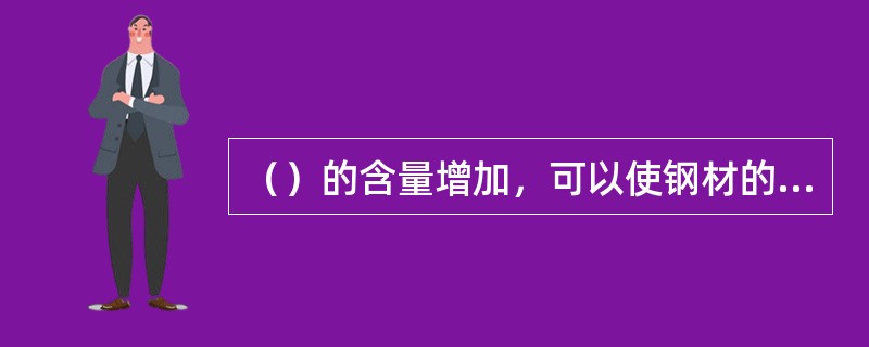 （）的含量增加，可以使钢材的强度、硬度提高．塑性和韧性显著降低，还可以显著加大钢
