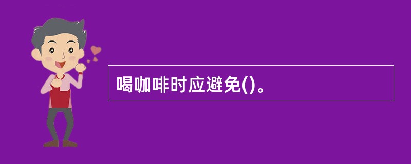 喝咖啡时应避免()。