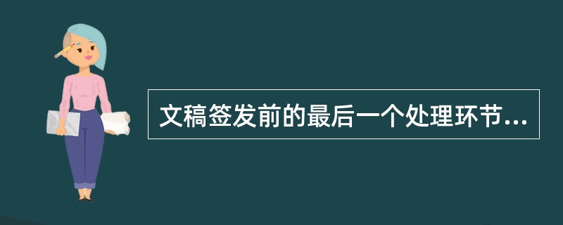 文稿签发前的最后一个处理环节是()。