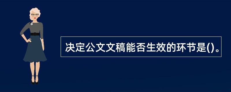 决定公文文稿能否生效的环节是()。