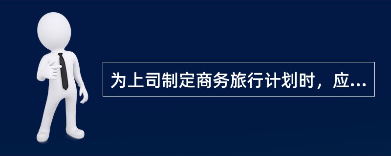 为上司制定商务旅行计划时，应考虑()等内容。