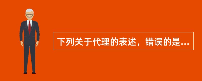 下列关于代理的表述，错误的是（）。