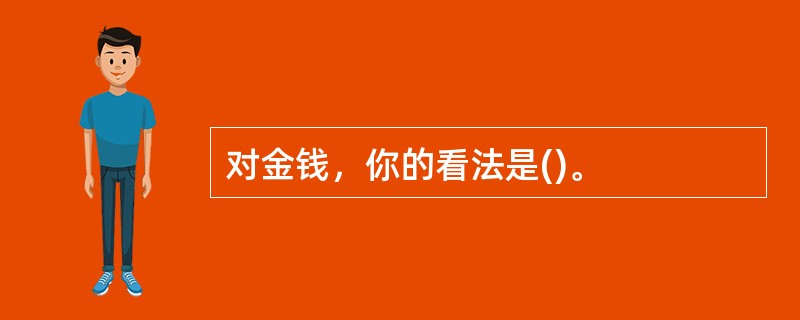 对金钱，你的看法是()。