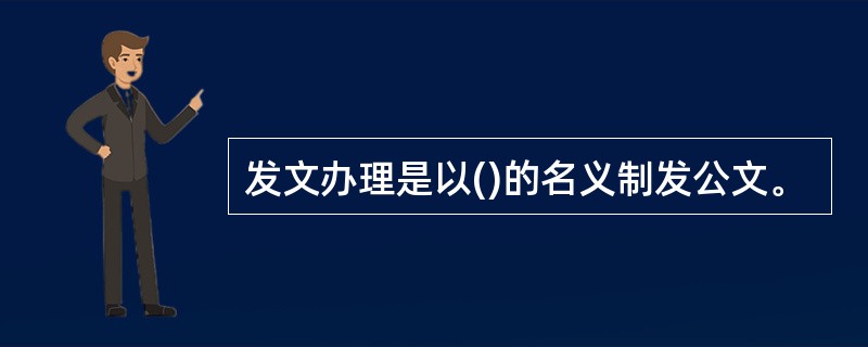 发文办理是以()的名义制发公文。