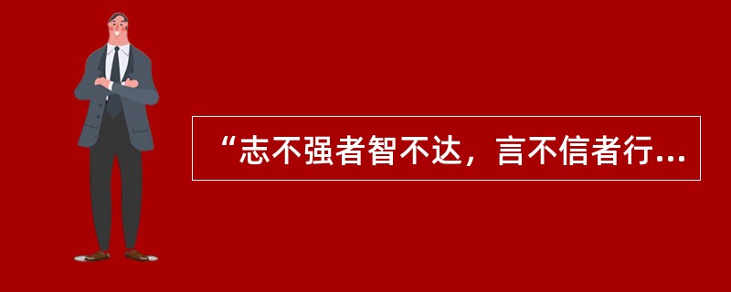 “志不强者智不达，言不信者行不果”，在现实生活中正确的看法是()。