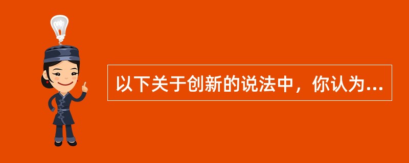 以下关于创新的说法中，你认为不正确的是()。