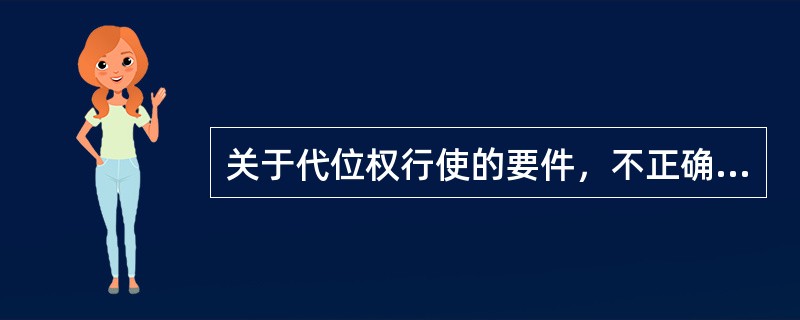 关于代位权行使的要件，不正确的表述是()。